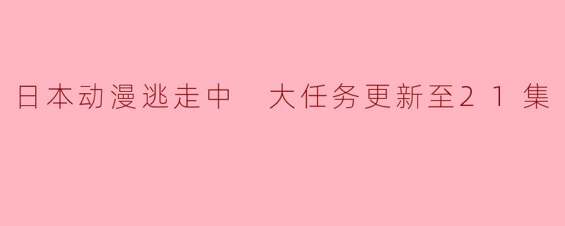 ** 日本动漫《逃走中》最新更新到第21集,剧情有什么新变化吗?**